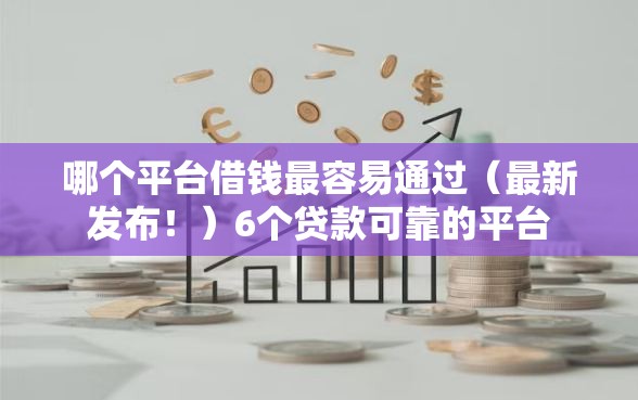 哪个平台借钱最容易通过（最新发布！）6个贷款可靠的平台