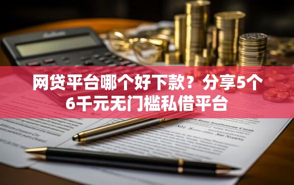 网贷平台哪个好下款？分享5个6千元无门槛私借平台