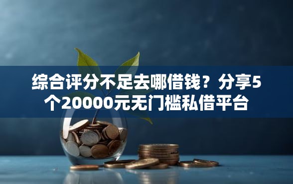 综合评分不足去哪借钱？分享5个20000元无门槛私借平台
