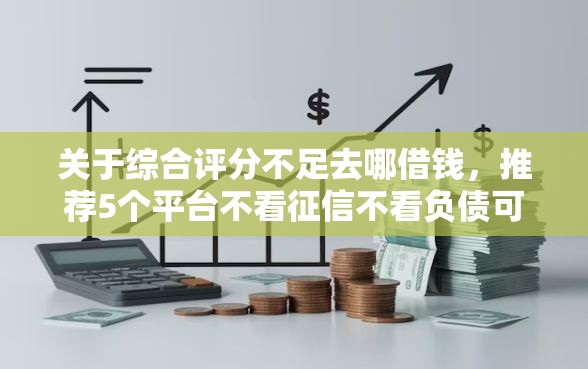 关于综合评分不足去哪借钱，推荐5个平台不看征信不看负债可以贷到钱给你
