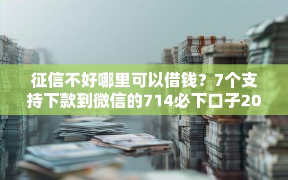 征信不好哪里可以借钱？7个支持下款到微信的714必下口子2025