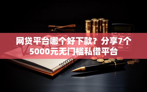 网贷平台哪个好下款？分享7个5000元无门槛私借平台