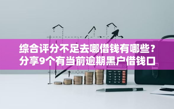 综合评分不足去哪借钱有哪些？分享9个有当前逾期黑户借钱口子