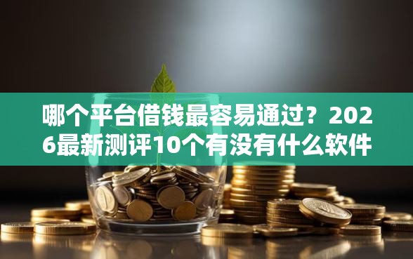 哪个平台借钱最容易通过？2026最新测评10个有没有什么软件征信黑了可以贷款