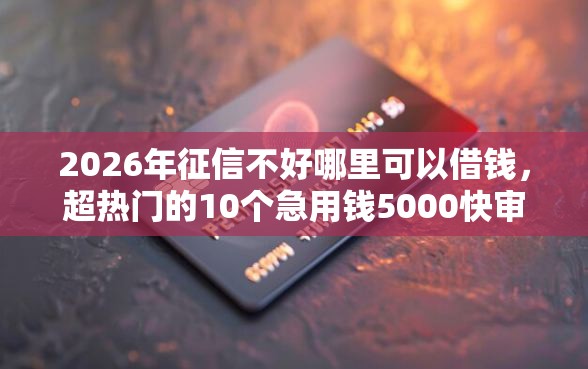 2026年征信不好哪里可以借钱，超热门的10个急用钱5000快审快贷无需征信平台推荐