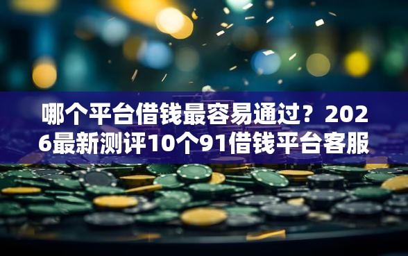 哪个平台借钱最容易通过？2026最新测评10个91借钱平台客服电话