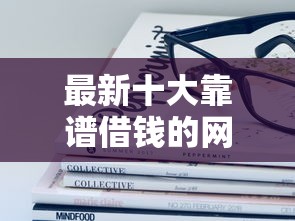 最新十大靠谱借钱的网贷口子，专治哪个平台借钱最容易通过