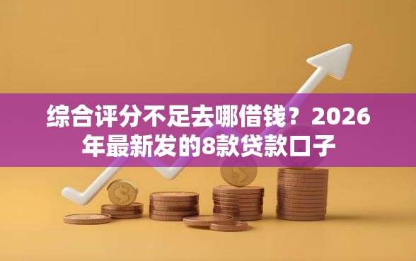 综合评分不足去哪借钱？2026年最新发的8款贷款口子