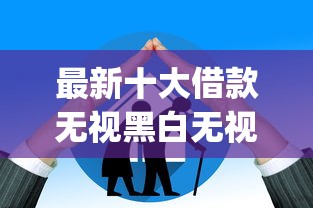 最新十大借款无视黑白无视年龄100%秒过app，专治哪个平台借钱最容易通过