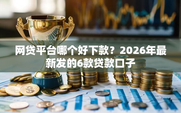 网贷平台哪个好下款？2026年最新发的6款贷款口子
