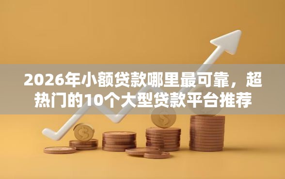 2026年小额贷款哪里最可靠，超热门的10个大型贷款平台推荐
