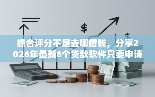 综合评分不足去哪借钱，分享2026年最新6个贷款软件只要申请就通过