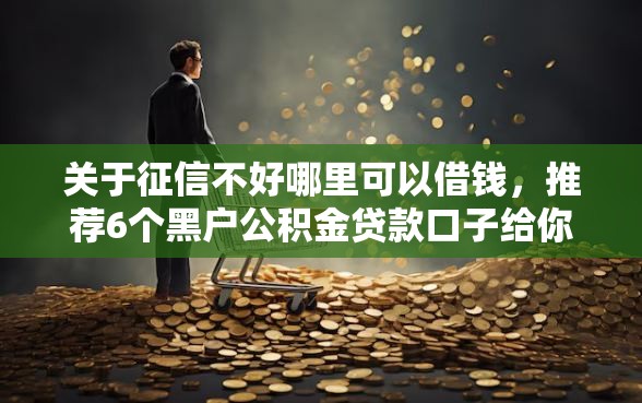 关于征信不好哪里可以借钱，推荐6个黑户公积金贷款口子给你