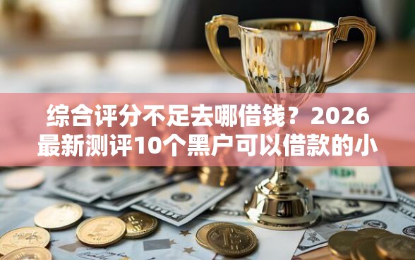综合评分不足去哪借钱？2026最新测评10个黑户可以借款的小额平台