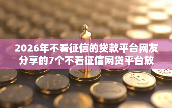 2026年不看征信的贷款平台网友分享的7个不看征信网贷平台放款快的口子我觉得不错！