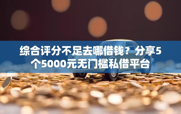 综合评分不足去哪借钱？分享5个5000元无门槛私借平台