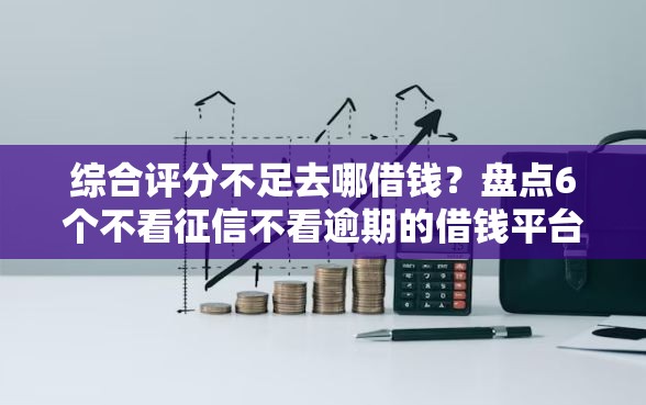 综合评分不足去哪借钱？盘点6个不看征信不看逾期的借钱平台给你参考