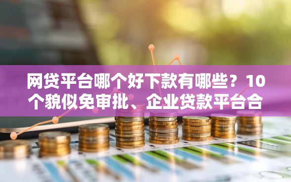 网贷平台哪个好下款有哪些？10个貌似免审批、企业贷款平台合集
