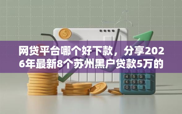 网贷平台哪个好下款，分享2026年最新8个苏州黑户贷款5万的软件