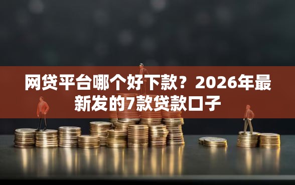 网贷平台哪个好下款？2026年最新发的7款贷款口子