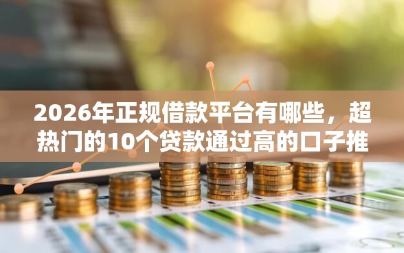 2026年正规借款平台有哪些，超热门的10个贷款通过高的口子推荐