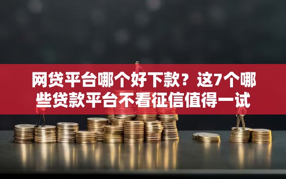 网贷平台哪个好下款？这7个哪些贷款平台不看征信值得一试