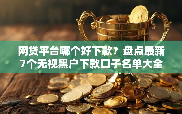 网贷平台哪个好下款？盘点最新7个无视黑户下款口子名单大全