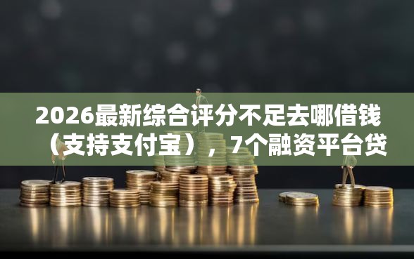 2026最新综合评分不足去哪借钱（支持支付宝），7个融资平台贷款无私分享