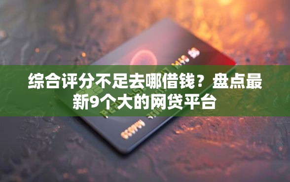综合评分不足去哪借钱？盘点最新9个大的网贷平台