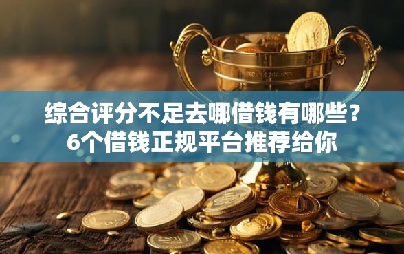 综合评分不足去哪借钱有哪些？6个借钱正规平台推荐给你