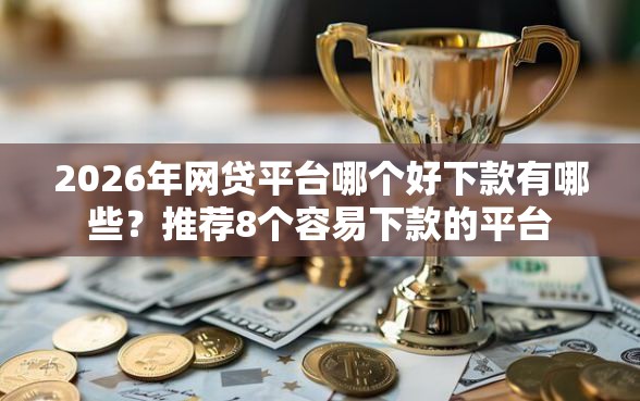2026年网贷平台哪个好下款有哪些？推荐8个容易下款的平台