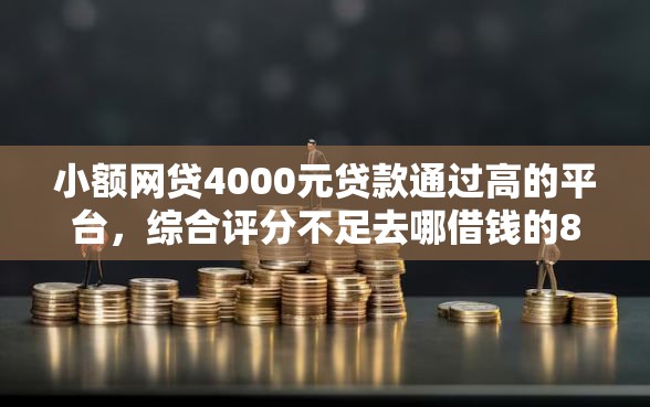 小额网贷4000元贷款通过高的平台，综合评分不足去哪借钱的8个平台介绍