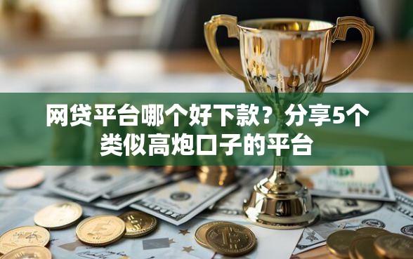 网贷平台哪个好下款？分享5个类似高炮口子的平台
