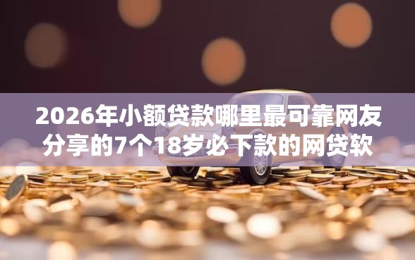 2026年小额贷款哪里最可靠网友分享的7个18岁必下款的网贷软件我觉得不错！