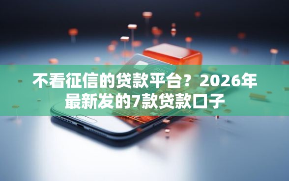不看征信的贷款平台？2026年最新发的7款贷款口子