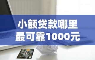 小额贷款哪里最可靠1000元无门槛本月借款平台力荐！分享小额网贷口子1000元无门槛借款
