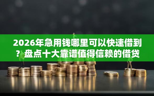 2026年急用钱哪里可以快速借到？盘点十大靠谱值得信赖的借贷平台
