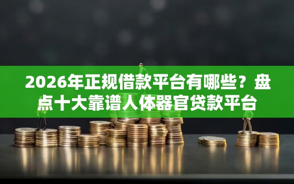 2026年正规借款平台有哪些？盘点十大靠谱人体器官贷款平台