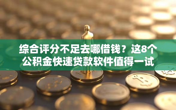 综合评分不足去哪借钱？这8个公积金快速贷款软件值得一试