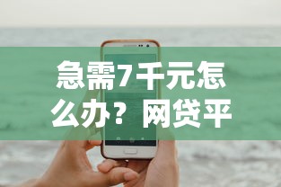 急需7千元怎么办？网贷平台哪个好下款试试这8个无门槛平台