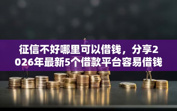 征信不好哪里可以借钱，分享2026年最新5个借款平台容易借钱