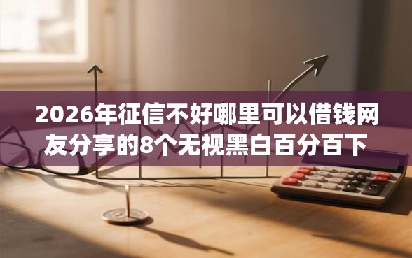 2026年征信不好哪里可以借钱网友分享的8个无视黑白百分百下款的借款app我觉得不错！