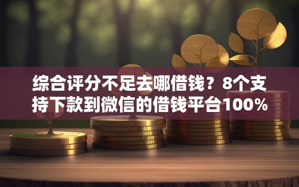 综合评分不足去哪借钱？8个支持下款到微信的借钱平台100%通过