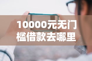 10000元无门槛借款去哪里？哪个平台借钱最容易通过看这5个平台