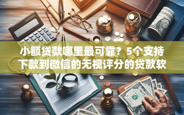 小额贷款哪里最可靠？5个支持下款到微信的无视评分的贷款软件
