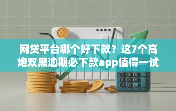 网贷平台哪个好下款？这7个高炮双黑逾期必下款app值得一试