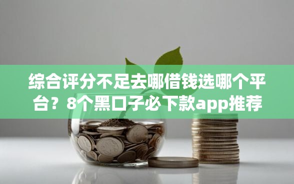 综合评分不足去哪借钱选哪个平台？8个黑口子必下款app推荐