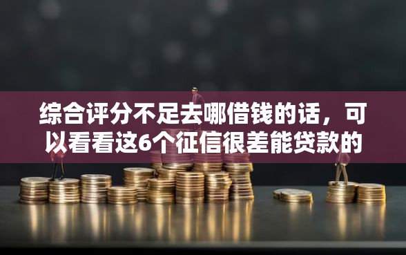 综合评分不足去哪借钱的话，可以看看这6个征信很差能贷款的平台