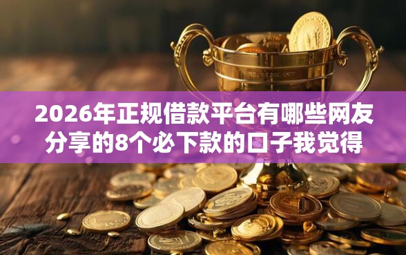 2026年正规借款平台有哪些网友分享的8个必下款的口子我觉得不错！