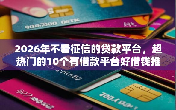 2026年不看征信的贷款平台，超热门的10个有借款平台好借钱推荐